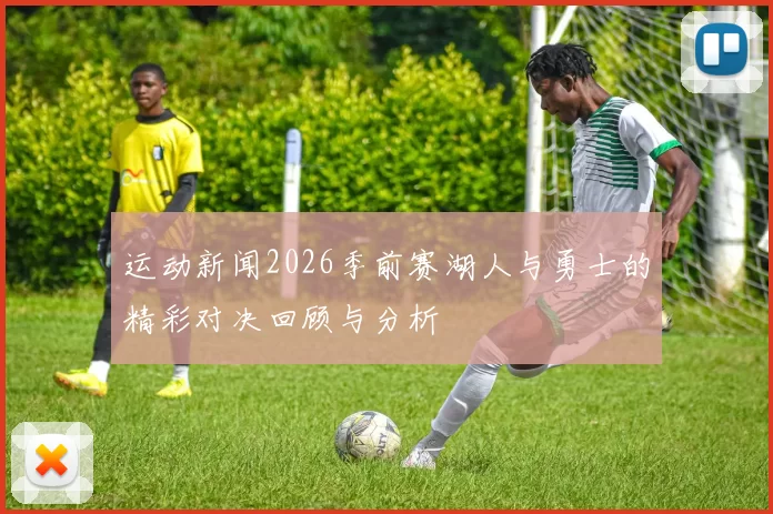 运动新闻2026季前赛湖人与勇士的精彩对决回顾与分析