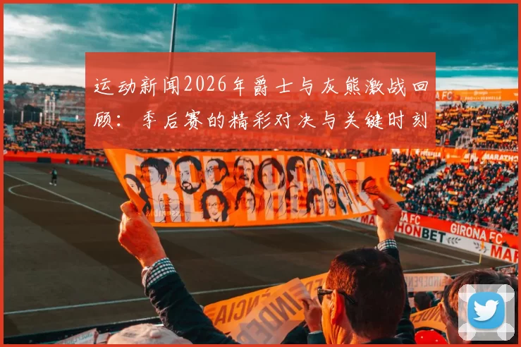 运动新闻2026年爵士与灰熊激战回顾：季后赛的精彩对决与关键时刻分析