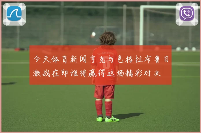 今天体育新闻亨克与色格拉布鲁日激战在即谁将赢得这场精彩对决