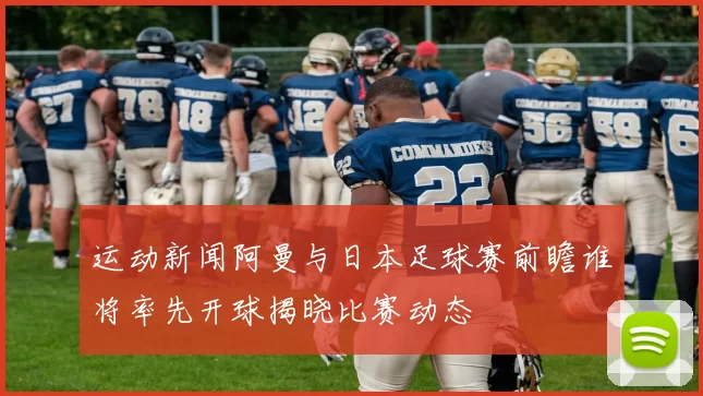 运动新闻阿曼与日本足球赛前瞻谁将率先开球揭晓比赛动态