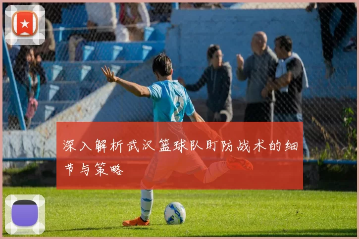 深入解析武汉篮球队盯防战术的细节与策略