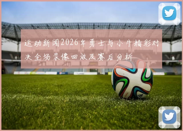 运动新闻2026年勇士与小牛精彩对决全场录像回放及赛后分析