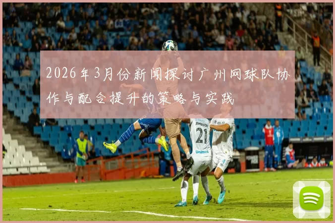 2026年3月份新闻探讨广州网球队协作与配合提升的策略与实践