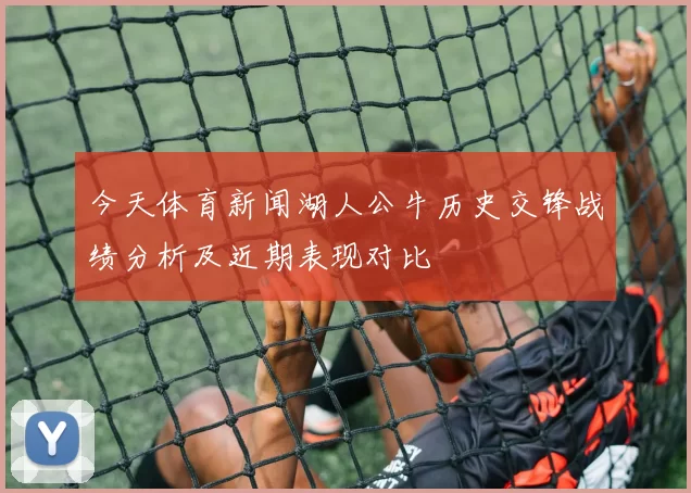 今天体育新闻湖人公牛历史交锋战绩分析及近期表现对比