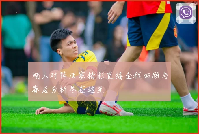 湖人对阵活塞精彩直播全程回顾与赛后分析尽在这里