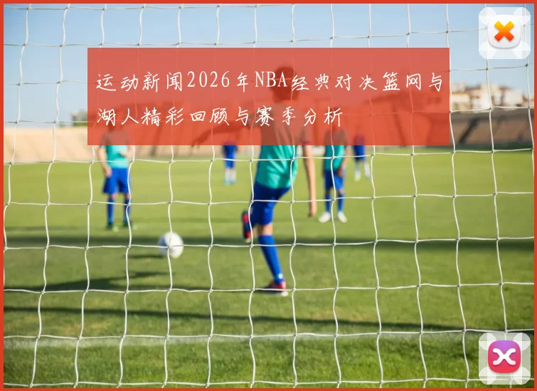 运动新闻2026年NBA经典对决篮网与湖人精彩回顾与赛季分析