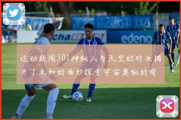 运动新闻301神秘人与天空的对决揭开了未知的面纱探索宇宙奥秘的奇幻旅程
