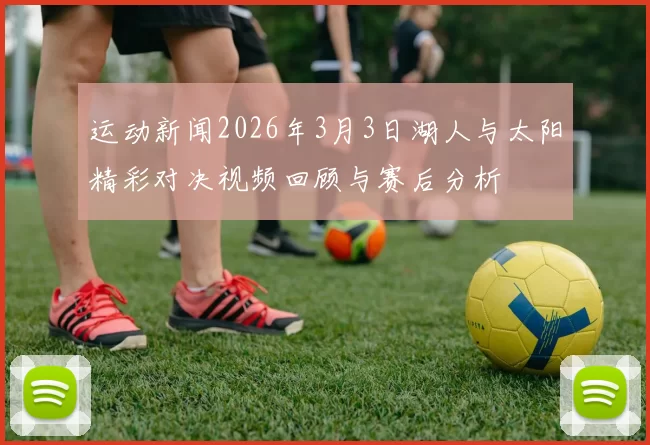 运动新闻2026年3月3日湖人与太阳精彩对决视频回顾与赛后分析