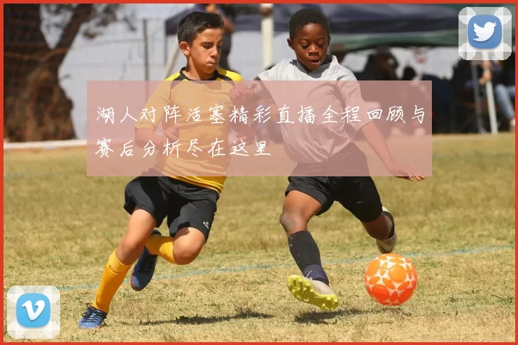 湖人对阵活塞精彩直播全程回顾与赛后分析尽在这里